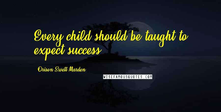 Orison Swett Marden Quotes: Every child should be taught to expect success
