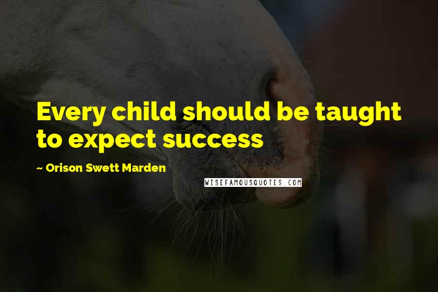 Orison Swett Marden Quotes: Every child should be taught to expect success
