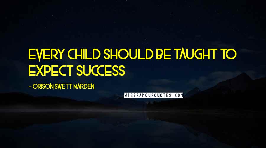Orison Swett Marden Quotes: Every child should be taught to expect success