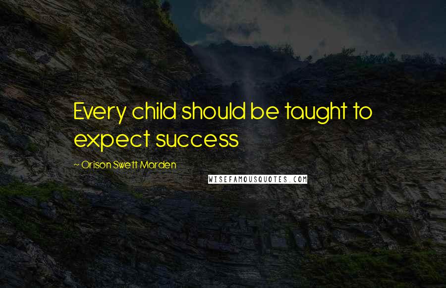Orison Swett Marden Quotes: Every child should be taught to expect success