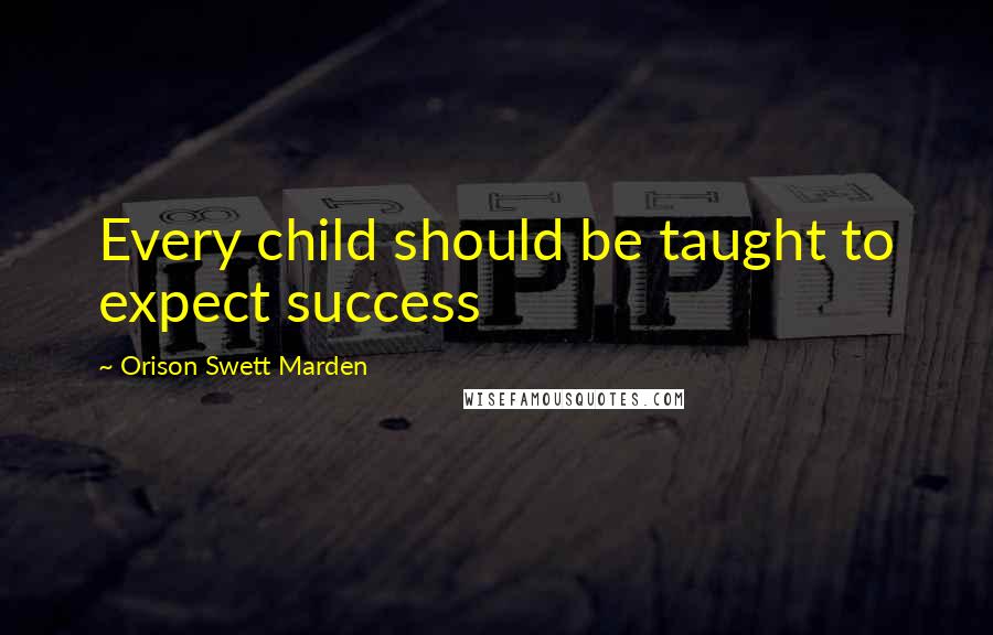 Orison Swett Marden Quotes: Every child should be taught to expect success