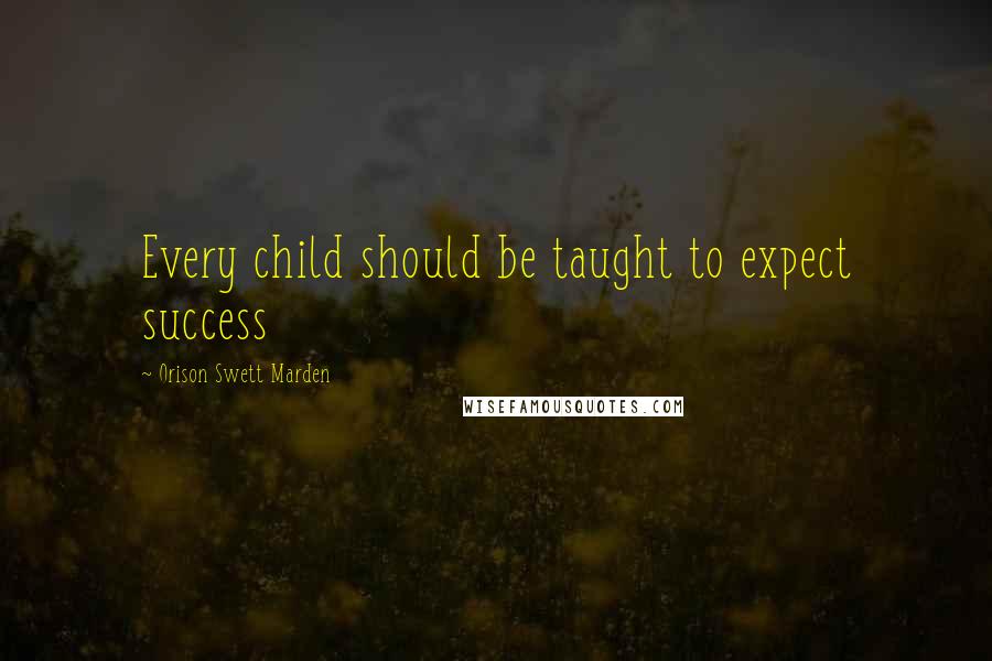 Orison Swett Marden Quotes: Every child should be taught to expect success