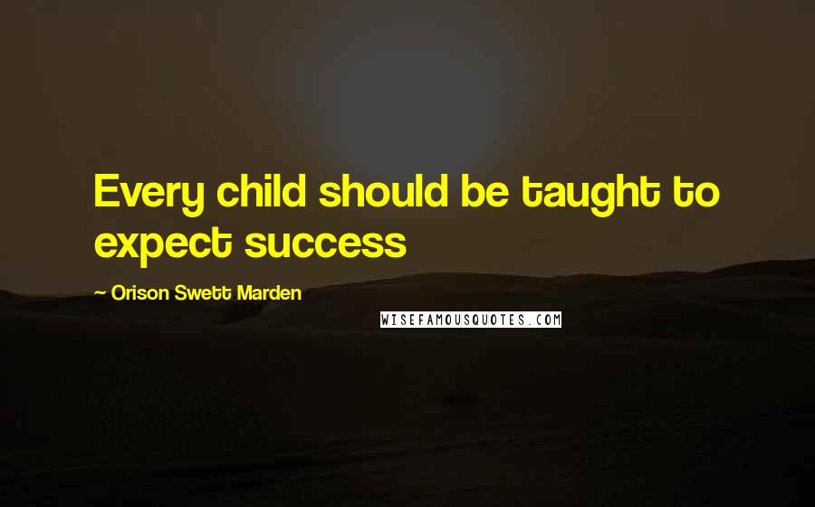 Orison Swett Marden Quotes: Every child should be taught to expect success