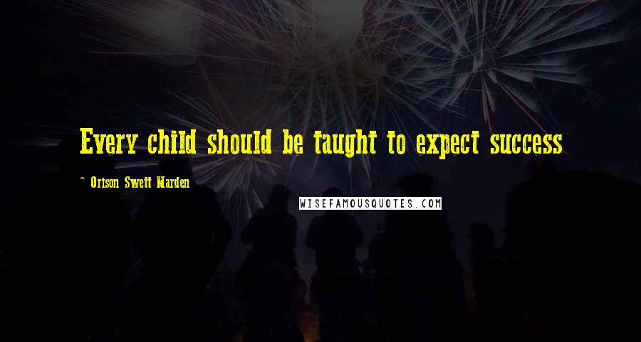 Orison Swett Marden Quotes: Every child should be taught to expect success
