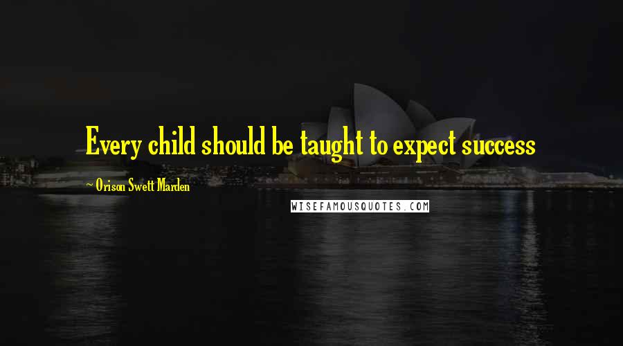 Orison Swett Marden Quotes: Every child should be taught to expect success