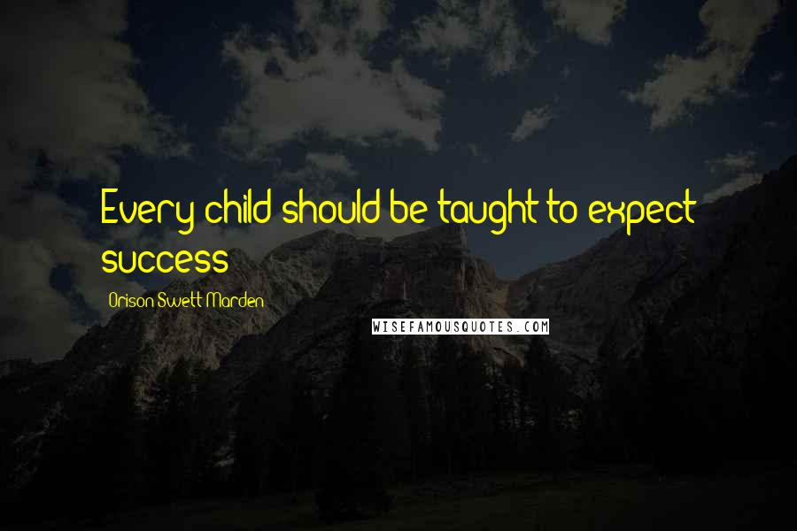 Orison Swett Marden Quotes: Every child should be taught to expect success