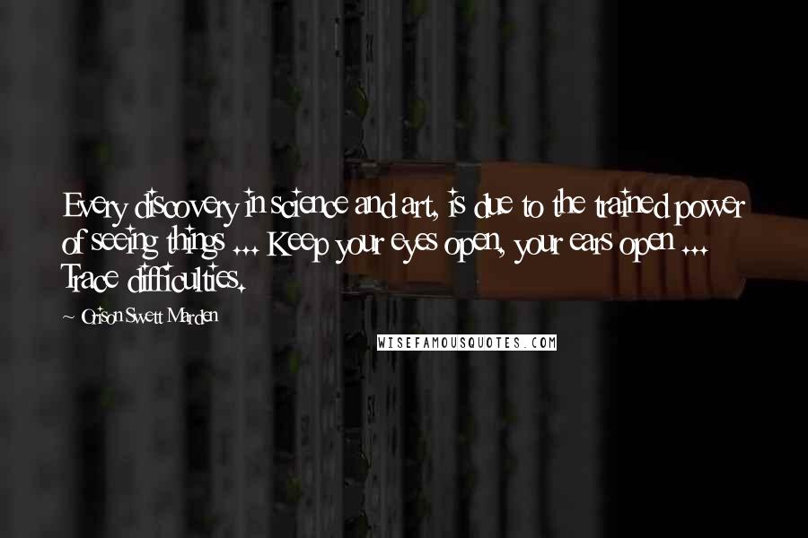 Orison Swett Marden Quotes: Every discovery in science and art, is due to the trained power of seeing things ... Keep your eyes open, your ears open ... Trace difficulties.