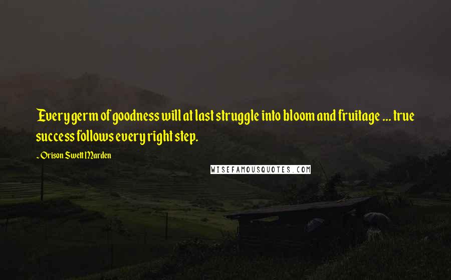 Orison Swett Marden Quotes: Every germ of goodness will at last struggle into bloom and fruitage ... true success follows every right step.