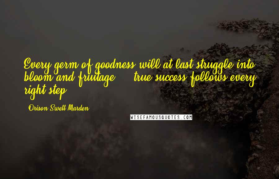 Orison Swett Marden Quotes: Every germ of goodness will at last struggle into bloom and fruitage ... true success follows every right step.