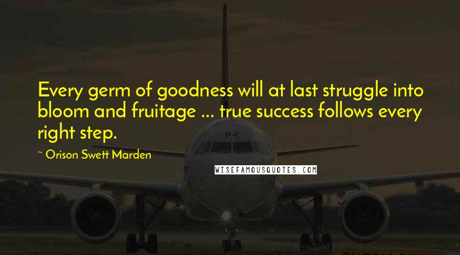 Orison Swett Marden Quotes: Every germ of goodness will at last struggle into bloom and fruitage ... true success follows every right step.