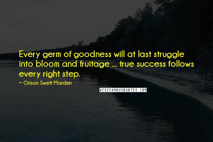 Orison Swett Marden Quotes: Every germ of goodness will at last struggle into bloom and fruitage ... true success follows every right step.