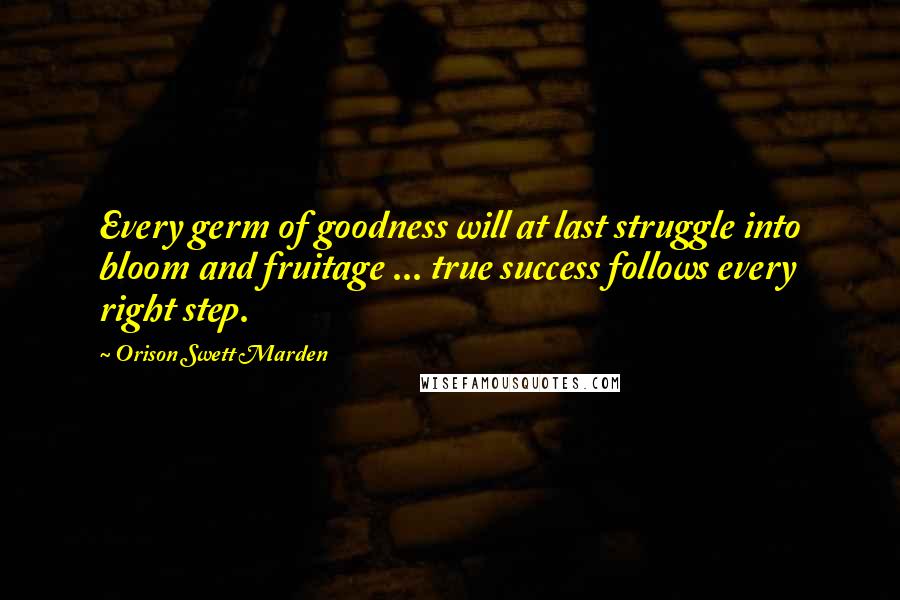 Orison Swett Marden Quotes: Every germ of goodness will at last struggle into bloom and fruitage ... true success follows every right step.