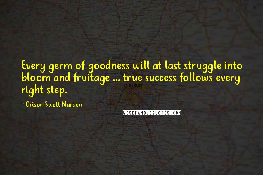 Orison Swett Marden Quotes: Every germ of goodness will at last struggle into bloom and fruitage ... true success follows every right step.