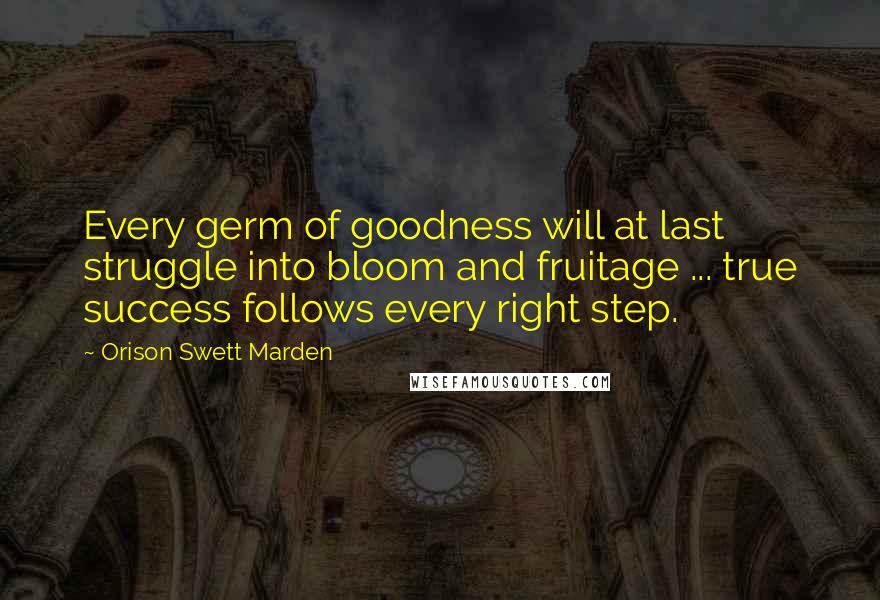 Orison Swett Marden Quotes: Every germ of goodness will at last struggle into bloom and fruitage ... true success follows every right step.