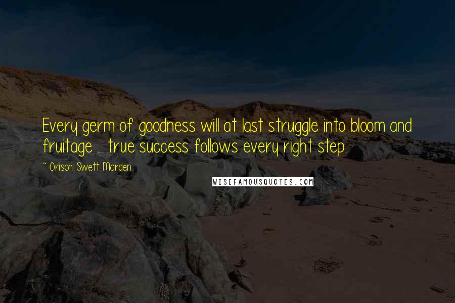 Orison Swett Marden Quotes: Every germ of goodness will at last struggle into bloom and fruitage ... true success follows every right step.