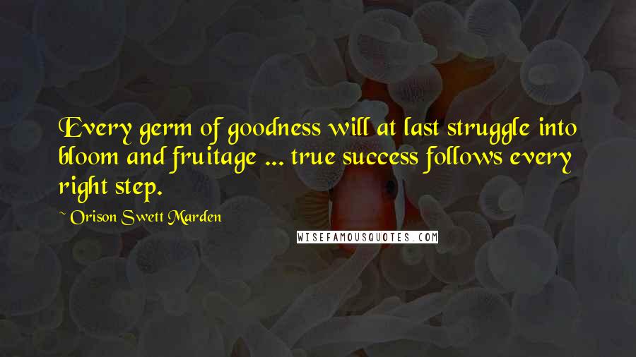 Orison Swett Marden Quotes: Every germ of goodness will at last struggle into bloom and fruitage ... true success follows every right step.