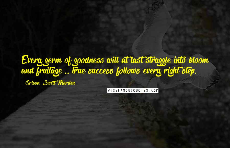 Orison Swett Marden Quotes: Every germ of goodness will at last struggle into bloom and fruitage ... true success follows every right step.