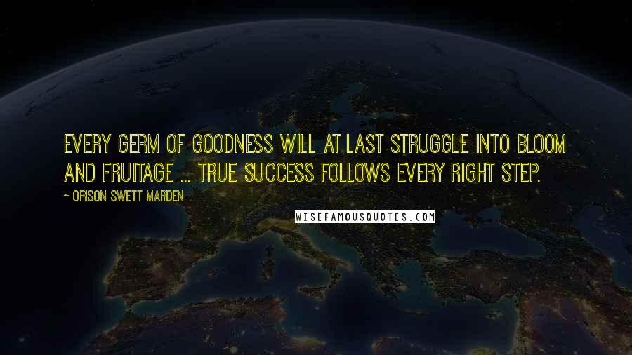 Orison Swett Marden Quotes: Every germ of goodness will at last struggle into bloom and fruitage ... true success follows every right step.