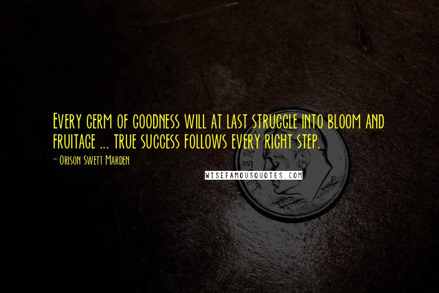 Orison Swett Marden Quotes: Every germ of goodness will at last struggle into bloom and fruitage ... true success follows every right step.