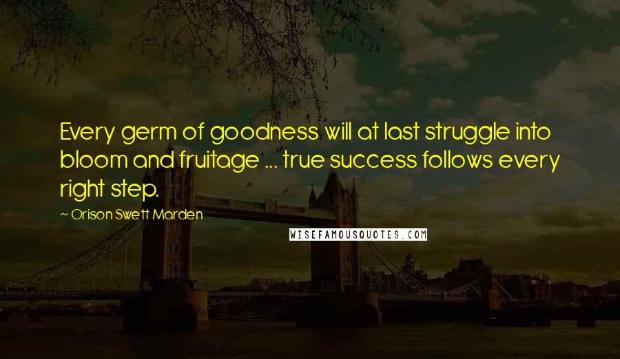 Orison Swett Marden Quotes: Every germ of goodness will at last struggle into bloom and fruitage ... true success follows every right step.