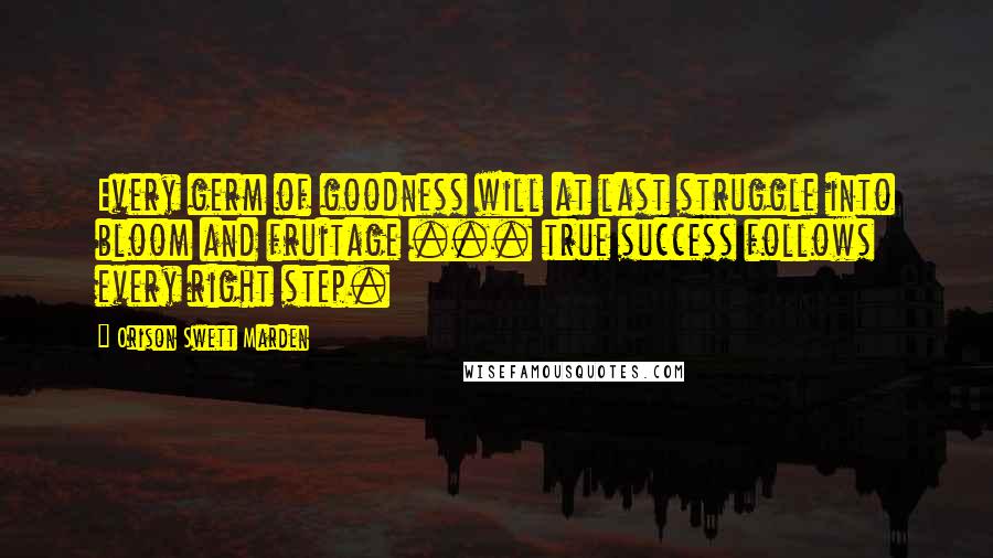 Orison Swett Marden Quotes: Every germ of goodness will at last struggle into bloom and fruitage ... true success follows every right step.