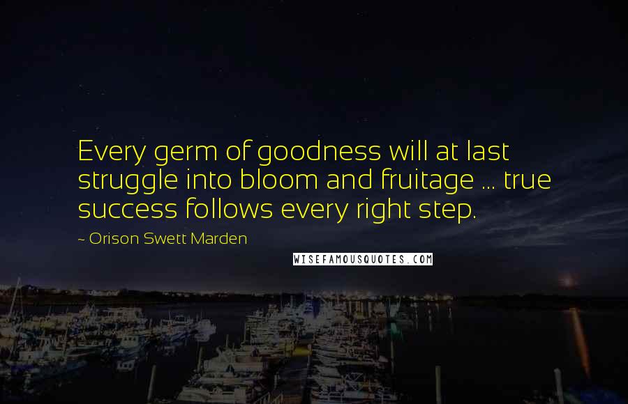 Orison Swett Marden Quotes: Every germ of goodness will at last struggle into bloom and fruitage ... true success follows every right step.