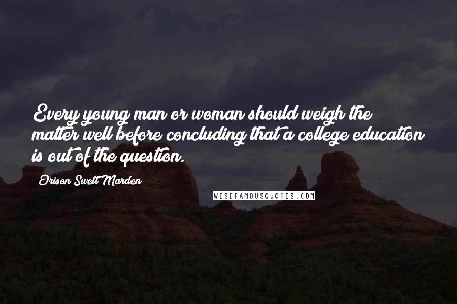 Orison Swett Marden Quotes: Every young man or woman should weigh the matter well before concluding that a college education is out of the question.