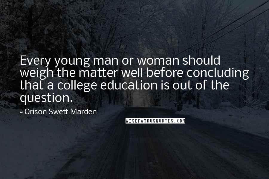 Orison Swett Marden Quotes: Every young man or woman should weigh the matter well before concluding that a college education is out of the question.