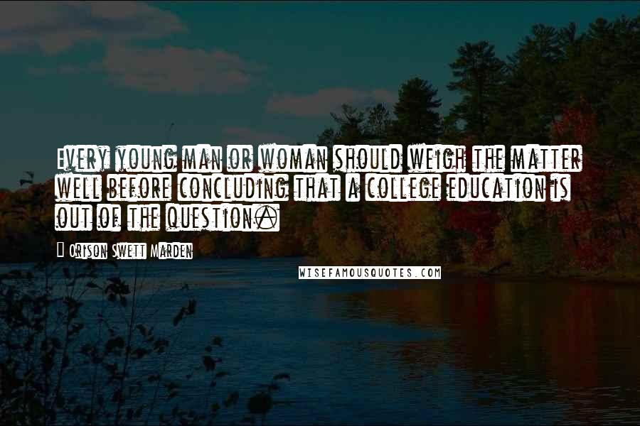 Orison Swett Marden Quotes: Every young man or woman should weigh the matter well before concluding that a college education is out of the question.