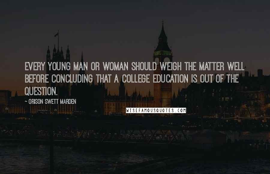 Orison Swett Marden Quotes: Every young man or woman should weigh the matter well before concluding that a college education is out of the question.