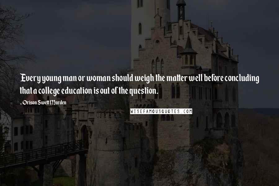 Orison Swett Marden Quotes: Every young man or woman should weigh the matter well before concluding that a college education is out of the question.