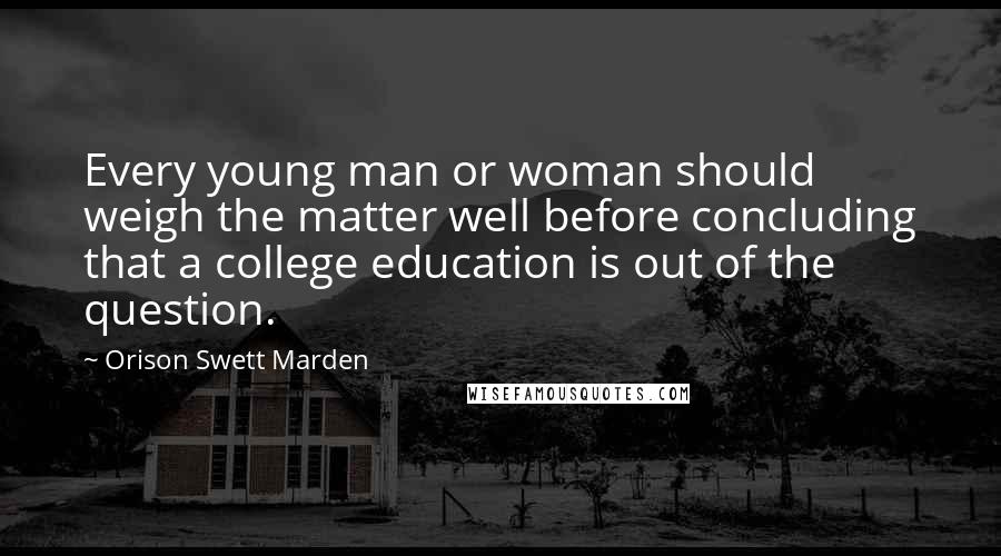 Orison Swett Marden Quotes: Every young man or woman should weigh the matter well before concluding that a college education is out of the question.