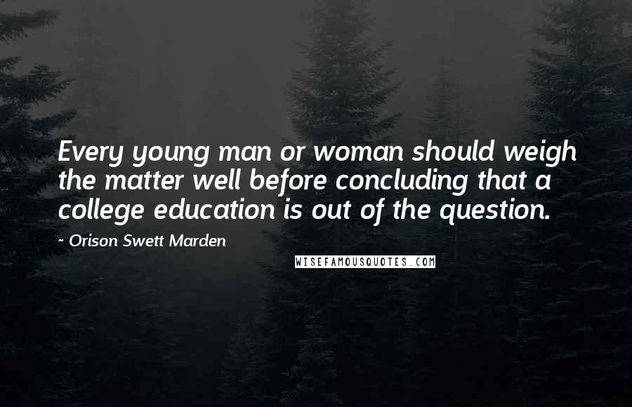 Orison Swett Marden Quotes: Every young man or woman should weigh the matter well before concluding that a college education is out of the question.