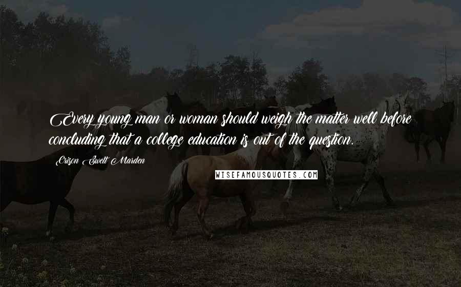 Orison Swett Marden Quotes: Every young man or woman should weigh the matter well before concluding that a college education is out of the question.