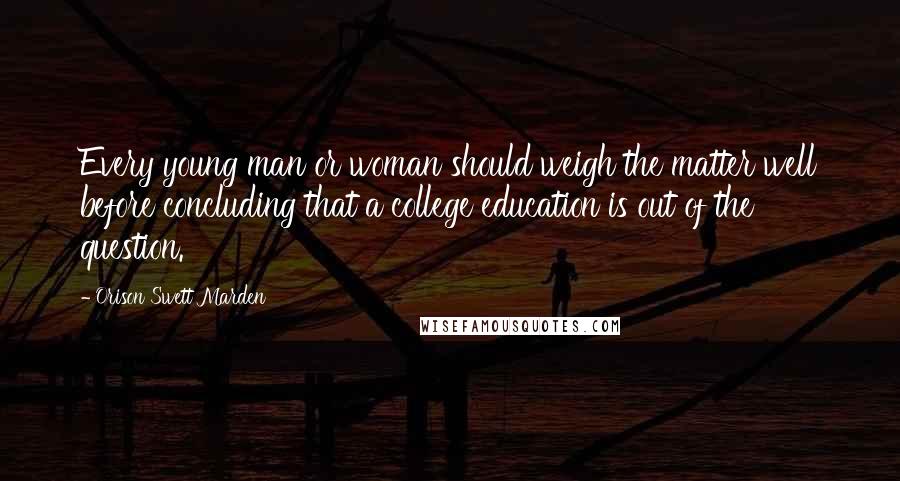 Orison Swett Marden Quotes: Every young man or woman should weigh the matter well before concluding that a college education is out of the question.