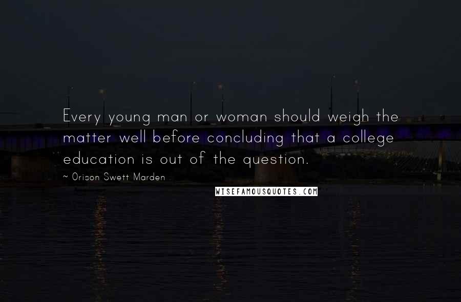 Orison Swett Marden Quotes: Every young man or woman should weigh the matter well before concluding that a college education is out of the question.