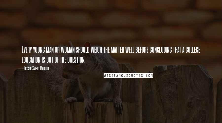 Orison Swett Marden Quotes: Every young man or woman should weigh the matter well before concluding that a college education is out of the question.