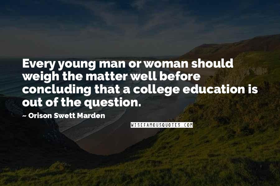 Orison Swett Marden Quotes: Every young man or woman should weigh the matter well before concluding that a college education is out of the question.