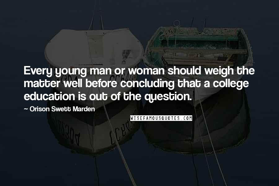 Orison Swett Marden Quotes: Every young man or woman should weigh the matter well before concluding that a college education is out of the question.