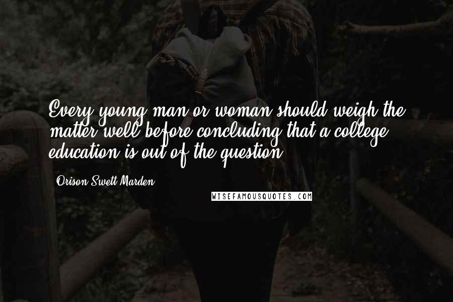Orison Swett Marden Quotes: Every young man or woman should weigh the matter well before concluding that a college education is out of the question.