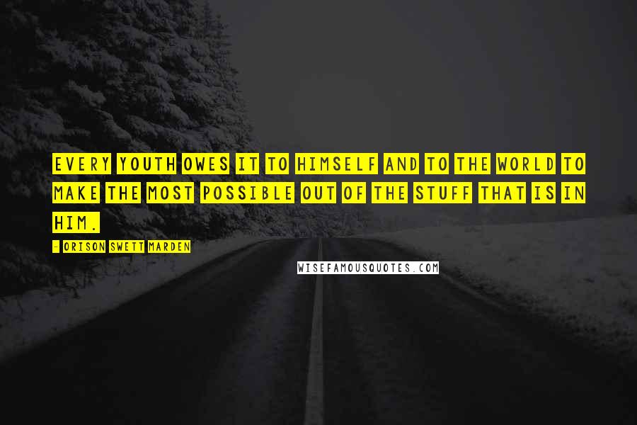 Orison Swett Marden Quotes: Every youth owes it to himself and to the world to make the most possible out of the stuff that is in him.