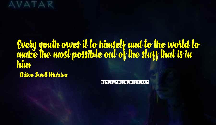 Orison Swett Marden Quotes: Every youth owes it to himself and to the world to make the most possible out of the stuff that is in him.