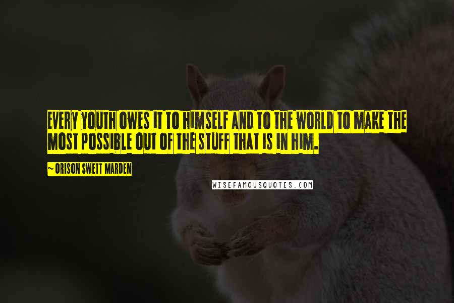 Orison Swett Marden Quotes: Every youth owes it to himself and to the world to make the most possible out of the stuff that is in him.