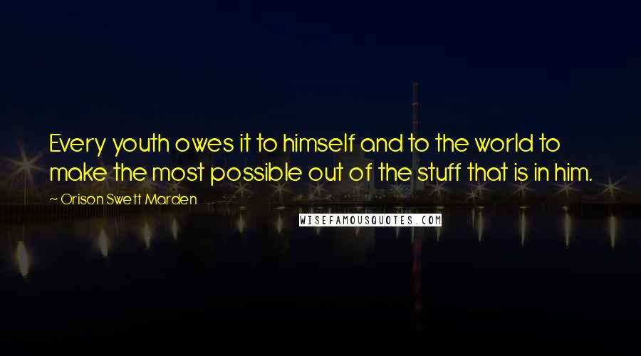 Orison Swett Marden Quotes: Every youth owes it to himself and to the world to make the most possible out of the stuff that is in him.