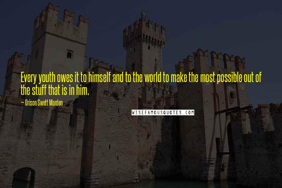 Orison Swett Marden Quotes: Every youth owes it to himself and to the world to make the most possible out of the stuff that is in him.