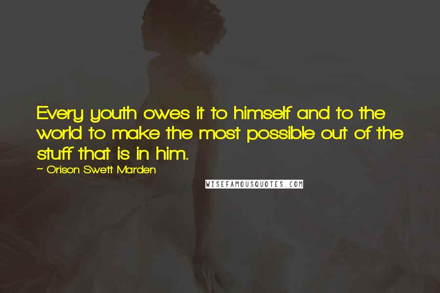 Orison Swett Marden Quotes: Every youth owes it to himself and to the world to make the most possible out of the stuff that is in him.