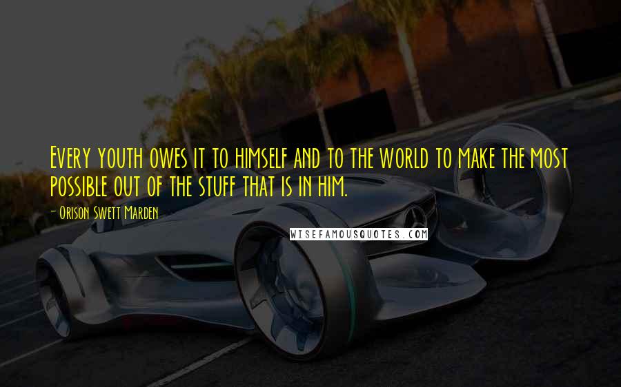 Orison Swett Marden Quotes: Every youth owes it to himself and to the world to make the most possible out of the stuff that is in him.