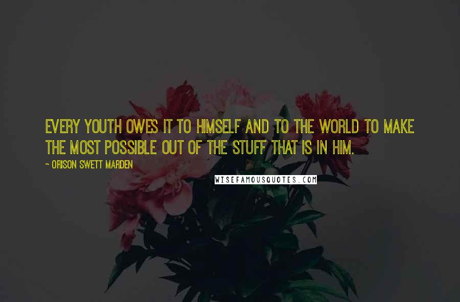 Orison Swett Marden Quotes: Every youth owes it to himself and to the world to make the most possible out of the stuff that is in him.