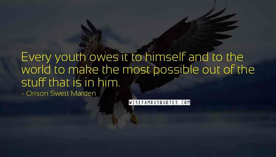 Orison Swett Marden Quotes: Every youth owes it to himself and to the world to make the most possible out of the stuff that is in him.