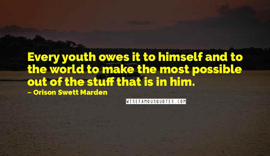 Orison Swett Marden Quotes: Every youth owes it to himself and to the world to make the most possible out of the stuff that is in him.